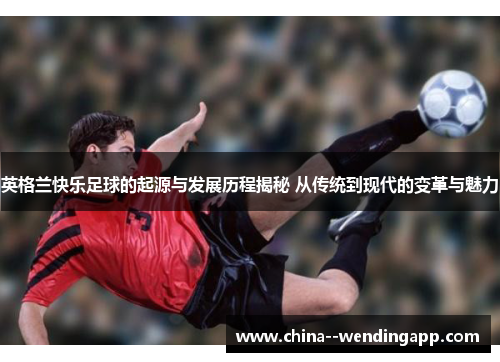 英格兰快乐足球的起源与发展历程揭秘 从传统到现代的变革与魅力 英格兰快乐足球的起源与发展历程揭秘 从传统到现代的变革与魅力