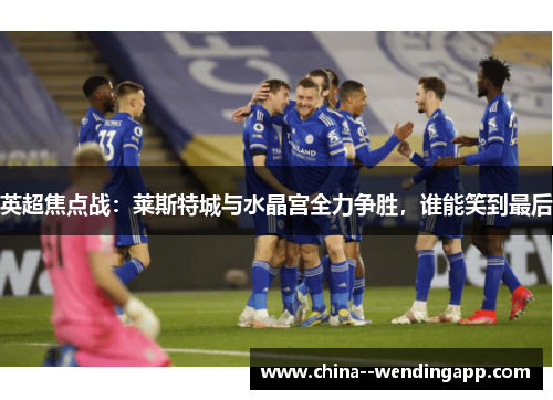 英超焦点战:莱斯特城与水晶宫全力争胜,谁能笑到最后 英超焦点战:莱斯特城与水晶宫全力争胜,谁能笑到最后