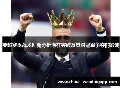 英超赛季战术创新分析潜在突破及其对冠军争夺的影响