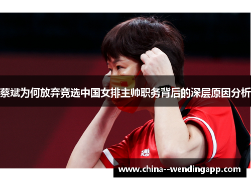 蔡斌为何放弃竞选中国女排主帅职务背后的深层原因分析