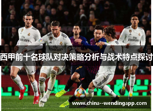 西甲前十名球队对决策略分析与战术特点探讨 西甲前十名球队对决策略分析与战术特点探讨