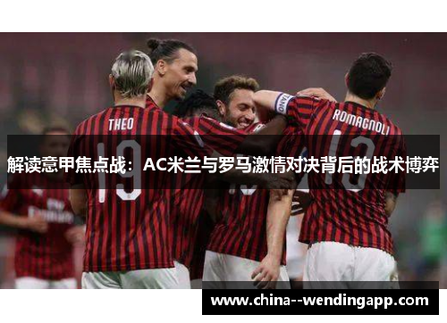 解读意甲焦点战:AC米兰与罗马激情对决背后的战术博弈 解读意甲焦点战:AC米兰与罗马激情对决背后的战术博弈