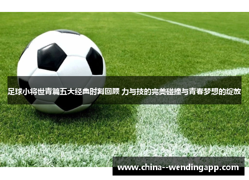 足球小将世青篇五大经典时刻回顾 力与技的完美碰撞与青春梦想的绽放