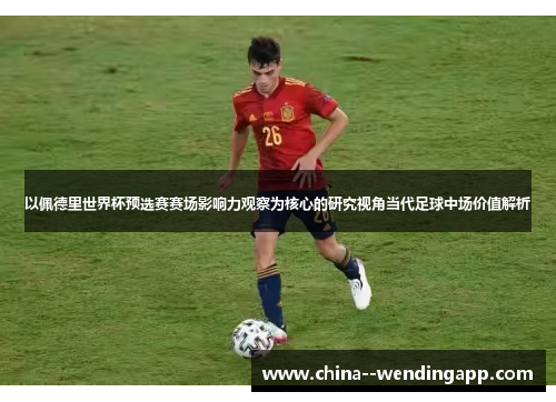 以佩德里世界杯预选赛赛场影响力观察为核心的研究视角当代足球中场价值解析