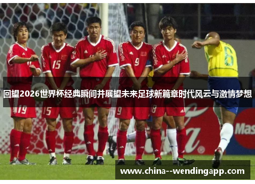 回望2026世界杯经典瞬间并展望未来足球新篇章时代风云与激情梦想 回望2026世界杯经典瞬间并展望未来足球新篇章时代风云与激情梦想