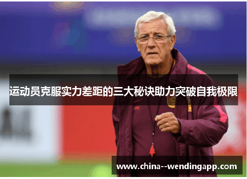 运动员克服实力差距的三大秘诀助力突破自我极限 运动员克服实力差距的三大秘诀助力突破自我极限