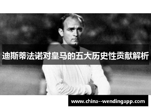 迪斯蒂法诺对皇马的五大历史性贡献解析 迪斯蒂法诺对皇马的五大历史性贡献解析
