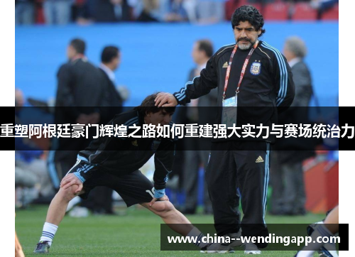 重塑阿根廷豪门辉煌之路如何重建强大实力与赛场统治力