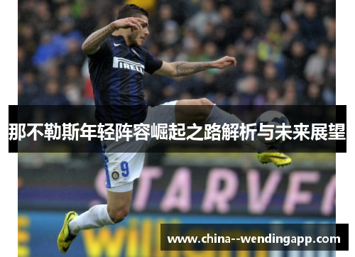 那不勒斯年轻阵容崛起之路解析与未来展望 那不勒斯年轻阵容崛起之路解析与未来展望