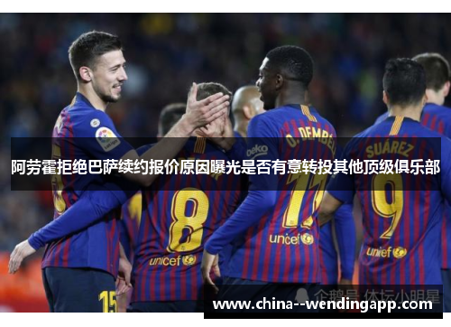 阿劳霍拒绝巴萨续约报价原因曝光是否有意转投其他顶级俱乐部 阿劳霍拒绝巴萨续约报价原因曝光是否有意转投其他顶级俱乐部