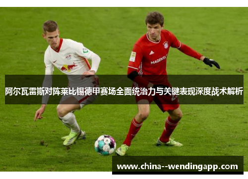 阿尔瓦雷斯对阵莱比锡德甲赛场全面统治力与关键表现深度战术解析