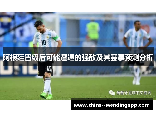 阿根廷晋级后可能遭遇的强敌及其赛事预测分析