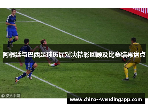 阿根廷与巴西足球历届对决精彩回顾及比赛结果盘点 阿根廷与巴西足球历届对决精彩回顾及比赛结果盘点