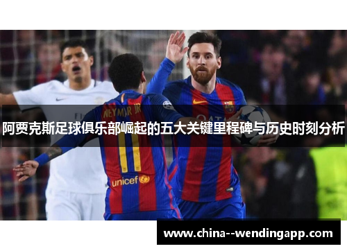 阿贾克斯足球俱乐部崛起的五大关键里程碑与历史时刻分析 阿贾克斯足球俱乐部崛起的五大关键里程碑与历史时刻分析