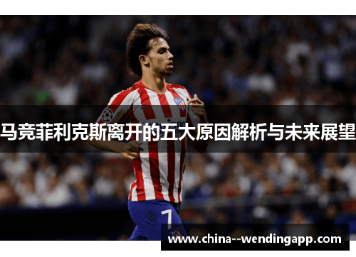 马竞菲利克斯离开的五大原因解析与未来展望
