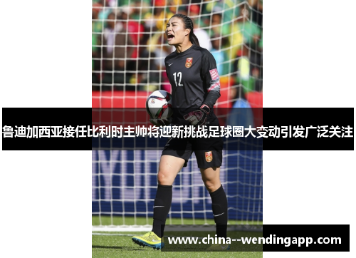 鲁迪加西亚接任比利时主帅将迎新挑战足球圈大变动引发广泛关注