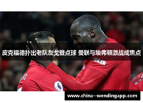 皮克福德扑出老队友戈登点球 曼联与埃弗顿激战成焦点