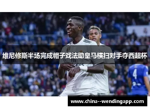 维尼修斯半场完成帽子戏法助皇马横扫对手夺西超杯