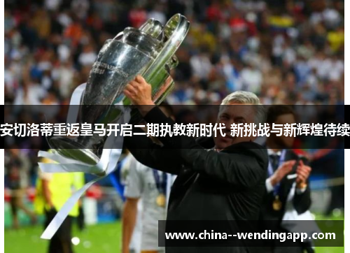 安切洛蒂重返皇马开启二期执教新时代 新挑战与新辉煌待续