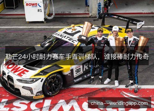勒芒24小时耐力赛车手青训梯队，谁接棒耐力传奇